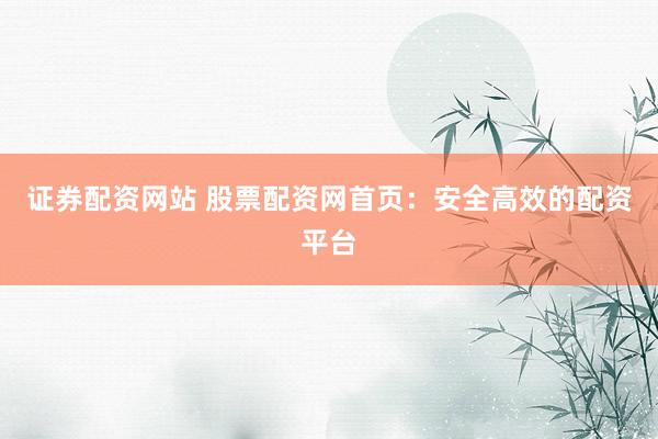 证券配资网站 股票配资网首页：安全高效的配资平台