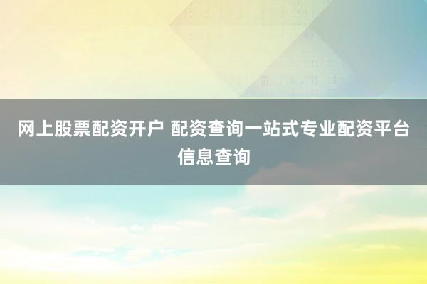 网上股票配资开户 配资查询一站式专业配资平台信息查询