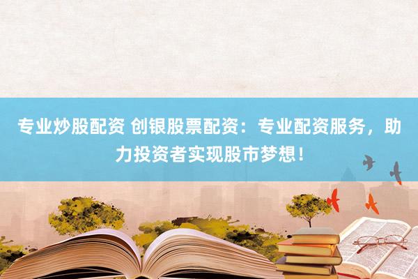 专业炒股配资 创银股票配资：专业配资服务，助力投资者实现股市梦想！