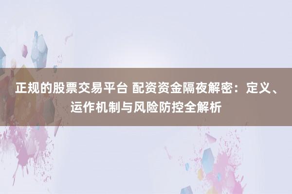 正规的股票交易平台 配资资金隔夜解密：定义、运作机制与风险防控全解析
