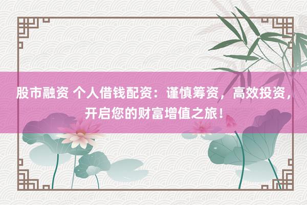 股市融资 个人借钱配资：谨慎筹资，高效投资，开启您的财富增值之旅！