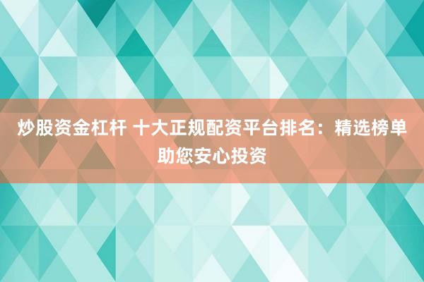 炒股资金杠杆 十大正规配资平台排名：精选榜单助您安心投资