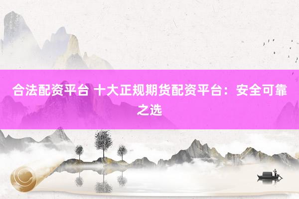 合法配资平台 十大正规期货配资平台：安全可靠之选