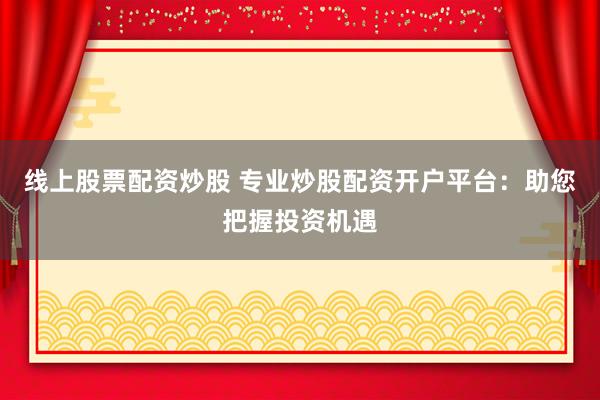 线上股票配资炒股 专业炒股配资开户平台：助您把握投资机遇
