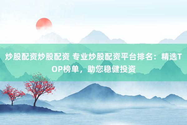 炒股配资炒股配资 专业炒股配资平台排名：精选TOP榜单，助您稳健投资