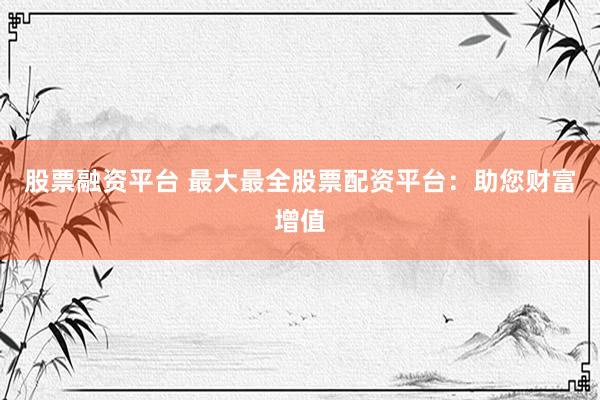 股票融资平台 最大最全股票配资平台：助您财富增值