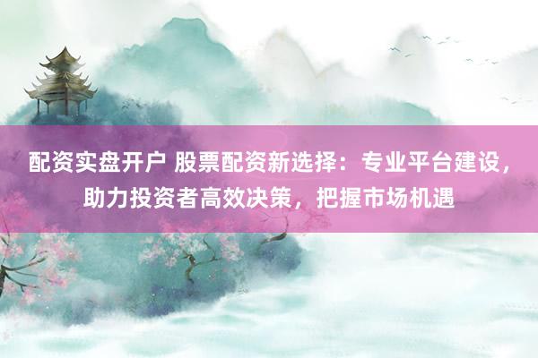 配资实盘开户 股票配资新选择：专业平台建设，助力投资者高效决策，把握市场机遇