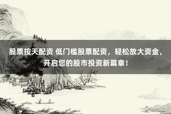 股票按天配资 低门槛股票配资，轻松放大资金，开启您的股市投资新篇章！