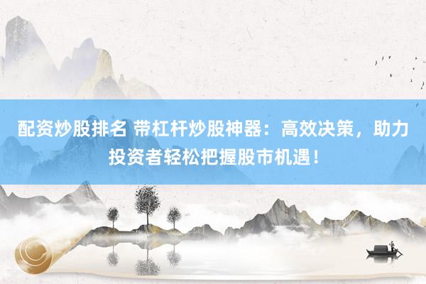 配资炒股排名 带杠杆炒股神器：高效决策，助力投资者轻松把握股市机遇！