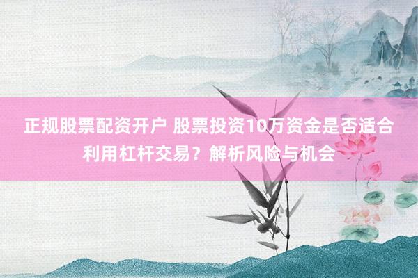 正规股票配资开户 股票投资10万资金是否适合利用杠杆交易？解析风险与机会
