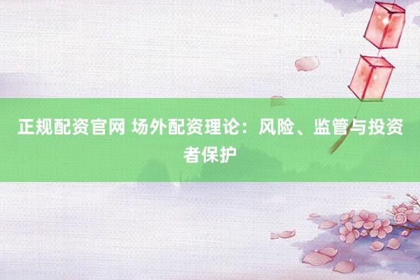 正规配资官网 场外配资理论：风险、监管与投资者保护