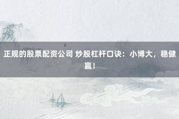 正规的股票配资公司 炒股杠杆口诀：小博大，稳健赢！