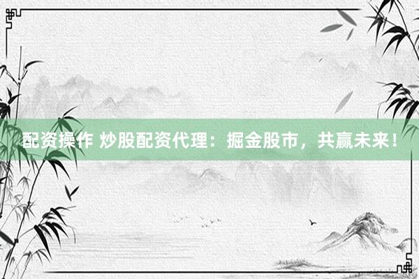 配资操作 炒股配资代理：掘金股市，共赢未来！