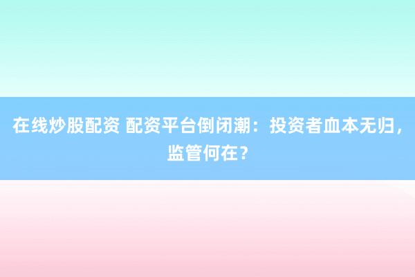 在线炒股配资 配资平台倒闭潮：投资者血本无归，监管何在？