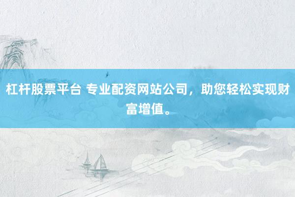 杠杆股票平台 专业配资网站公司，助您轻松实现财富增值。