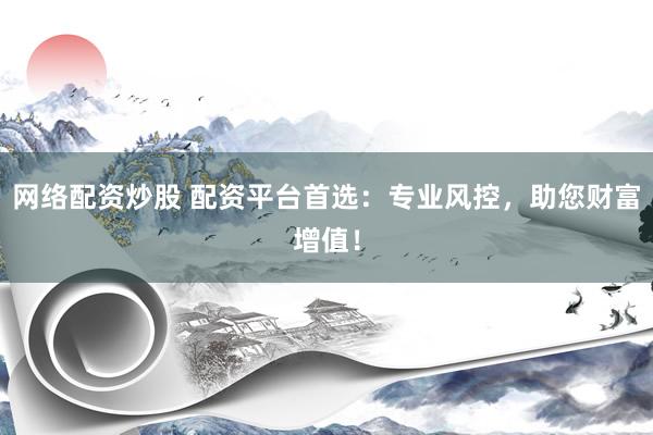 网络配资炒股 配资平台首选：专业风控，助您财富增值！
