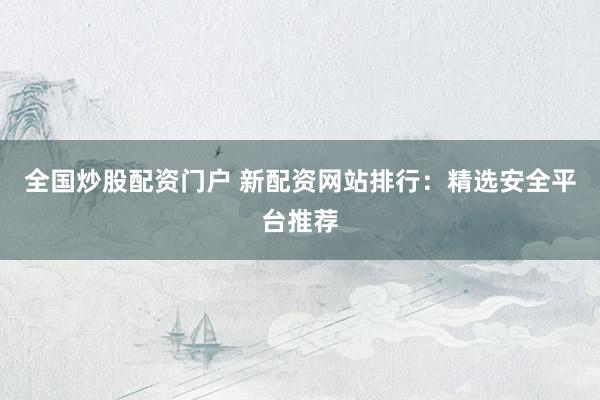 全国炒股配资门户 新配资网站排行：精选安全平台推荐