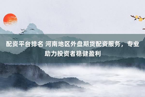 配资平台排名 河南地区外盘期货配资服务，专业助力投资者稳健盈利