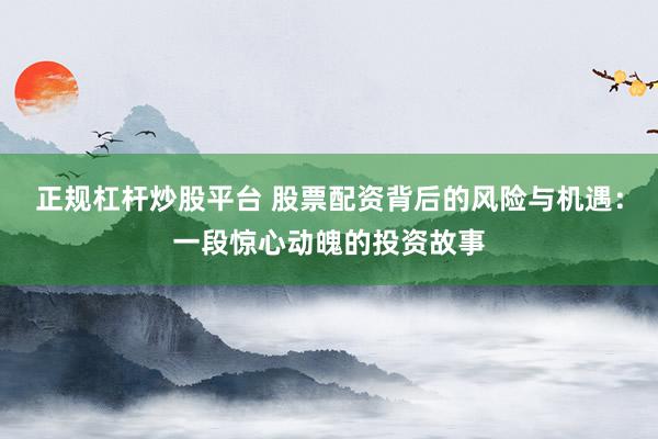 正规杠杆炒股平台 股票配资背后的风险与机遇：一段惊心动魄的投资故事