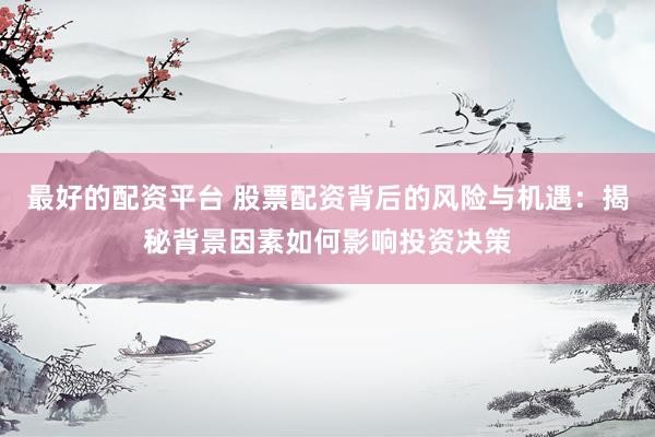 最好的配资平台 股票配资背后的风险与机遇：揭秘背景因素如何影响投资决策