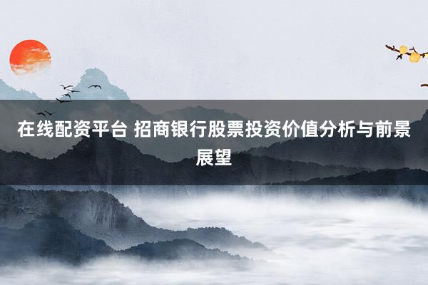 在线配资平台 招商银行股票投资价值分析与前景展望