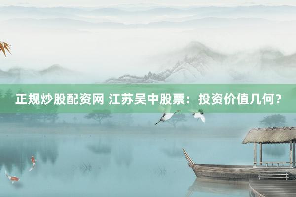 正规炒股配资网 江苏吴中股票：投资价值几何？