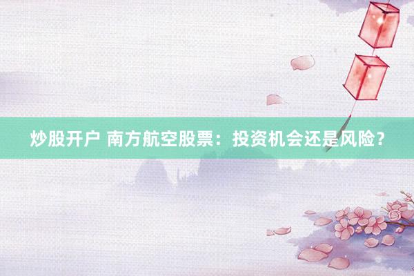 炒股开户 南方航空股票：投资机会还是风险？
