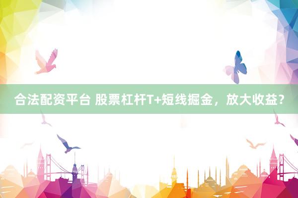 合法配资平台 股票杠杆T+短线掘金，放大收益？