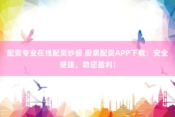配资专业在线配资炒股 股票配资APP下载：安全便捷，助您盈利！
