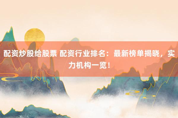 配资炒股给股票 配资行业排名：最新榜单揭晓，实力机构一览！