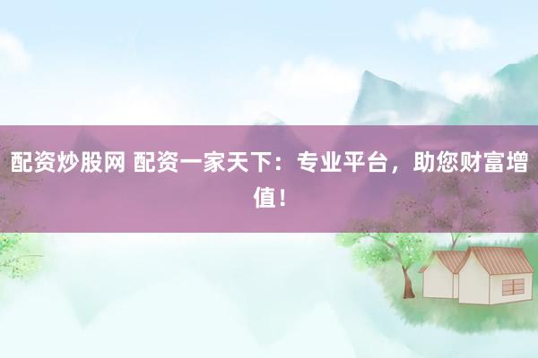 配资炒股网 配资一家天下：专业平台，助您财富增值！
