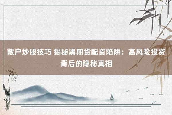 散户炒股技巧 揭秘黑期货配资陷阱：高风险投资背后的隐秘真相