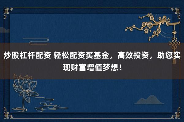 炒股杠杆配资 轻松配资买基金，高效投资，助您实现财富增值梦想！