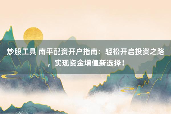 炒股工具 南平配资开户指南：轻松开启投资之路，实现资金增值新选择！