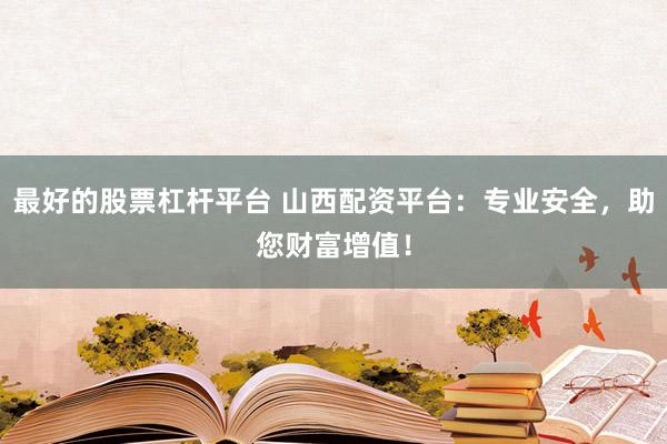 最好的股票杠杆平台 山西配资平台：专业安全，助您财富增值！