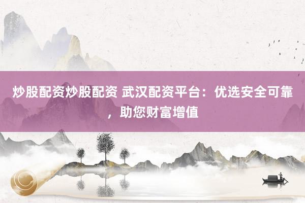炒股配资炒股配资 武汉配资平台：优选安全可靠，助您财富增值