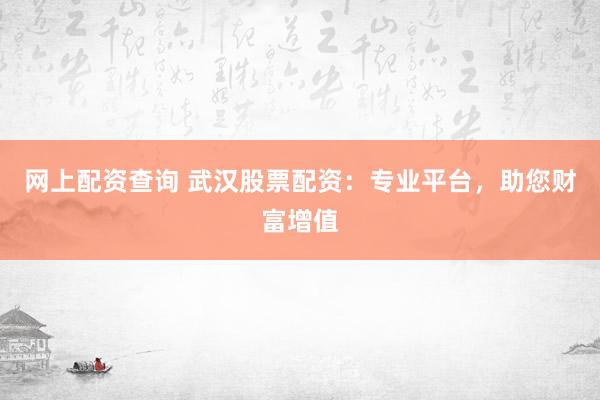 网上配资查询 武汉股票配资：专业平台，助您财富增值
