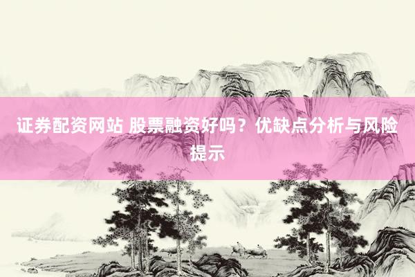 证券配资网站 股票融资好吗？优缺点分析与风险提示