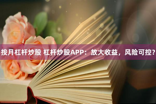 按月杠杆炒股 杠杆炒股APP：放大收益，风险可控？