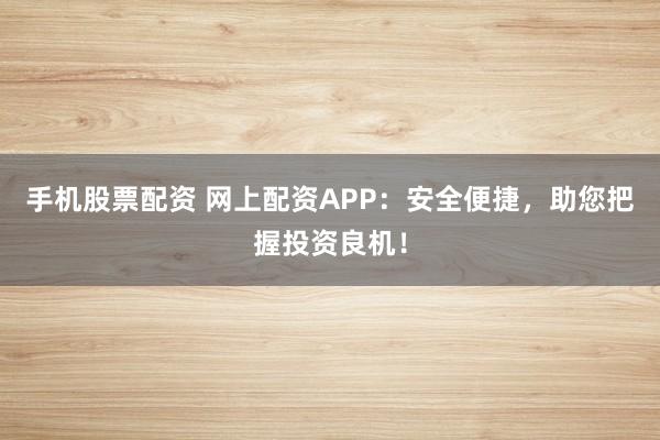 手机股票配资 网上配资APP：安全便捷，助您把握投资良机！