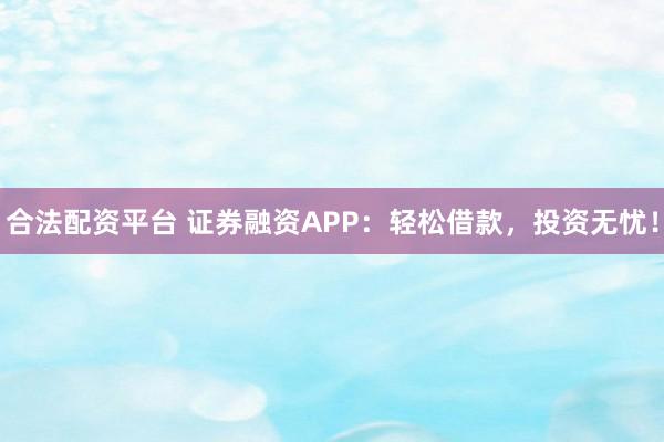 合法配资平台 证券融资APP：轻松借款，投资无忧！