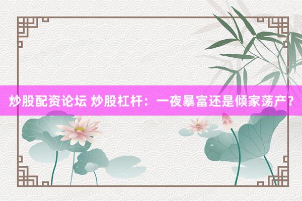 炒股配资论坛 炒股杠杆：一夜暴富还是倾家荡产？