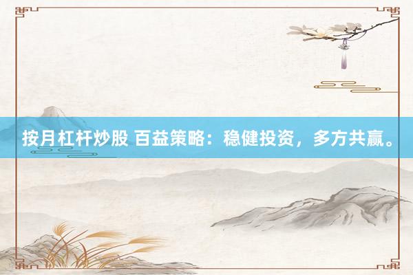 按月杠杆炒股 百益策略：稳健投资，多方共赢。