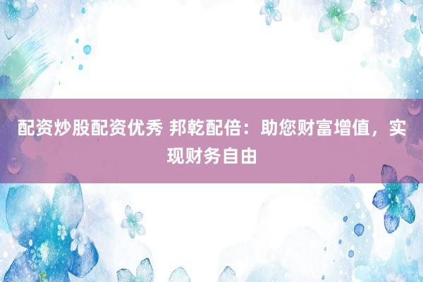 配资炒股配资优秀 邦乾配倍：助您财富增值，实现财务自由