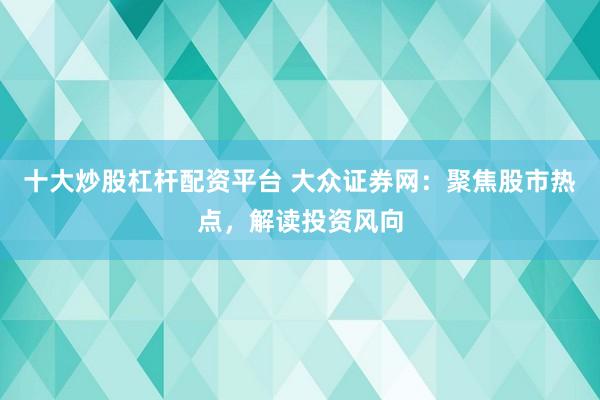 十大炒股杠杆配资平台 大众证券网：聚焦股市热点，解读投资风向