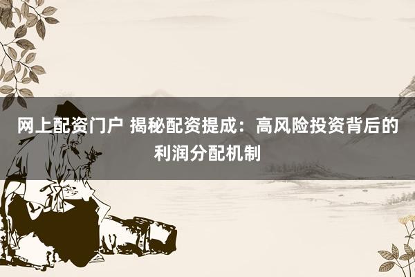 网上配资门户 揭秘配资提成：高风险投资背后的利润分配机制