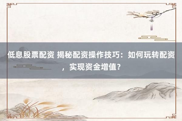 低息股票配资 揭秘配资操作技巧：如何玩转配资，实现资金增值？