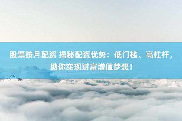 股票按月配资 揭秘配资优势：低门槛、高杠杆，助你实现财富增值梦想！