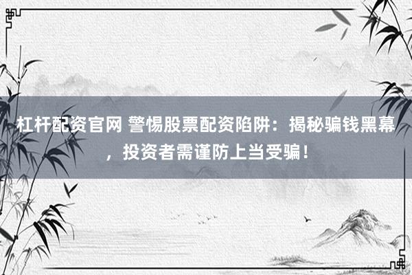 杠杆配资官网 警惕股票配资陷阱：揭秘骗钱黑幕，投资者需谨防上当受骗！