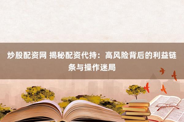 炒股配资网 揭秘配资代持：高风险背后的利益链条与操作迷局